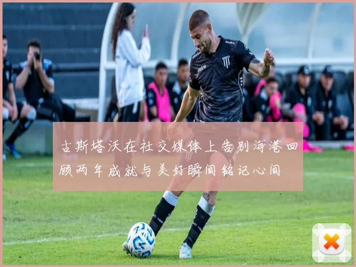 古斯塔沃在社交媒体上告别海港回顾两年成就与美好瞬间铭记心间