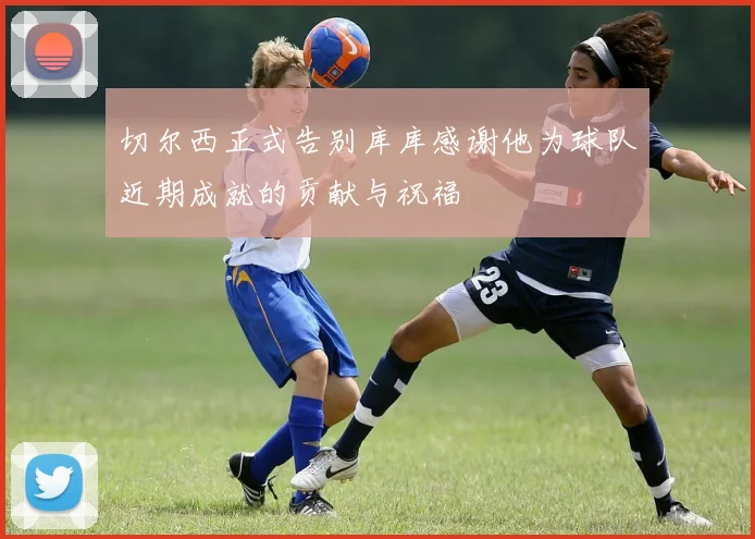切尔西正式告别库库感谢他为球队近期成就的贡献与祝福