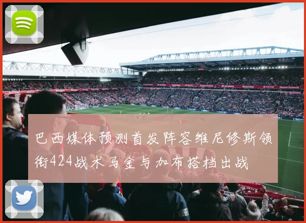 巴西媒体预测首发阵容维尼修斯领衔424战术马金与加布搭档出战