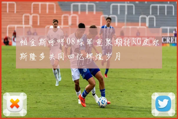 帕金斯呼吁08绿军重聚期待KG皮尔斯隆多共同回忆辉煌岁月