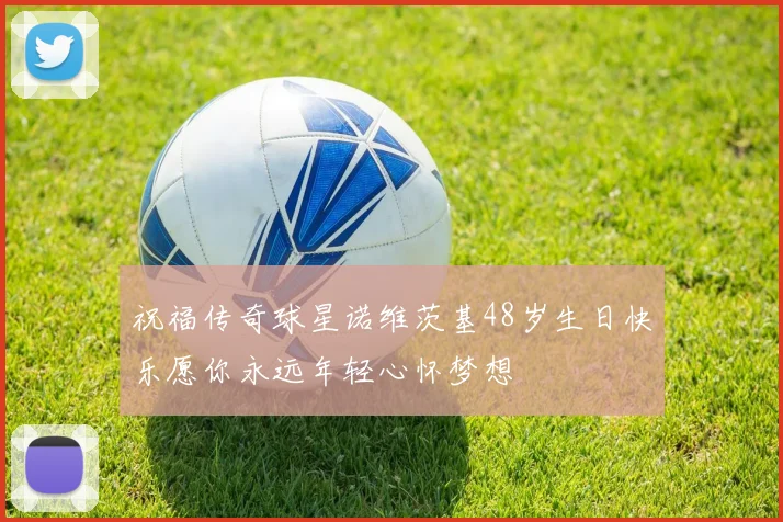 祝福传奇球星诺维茨基48岁生日快乐愿你永远年轻心怀梦想
