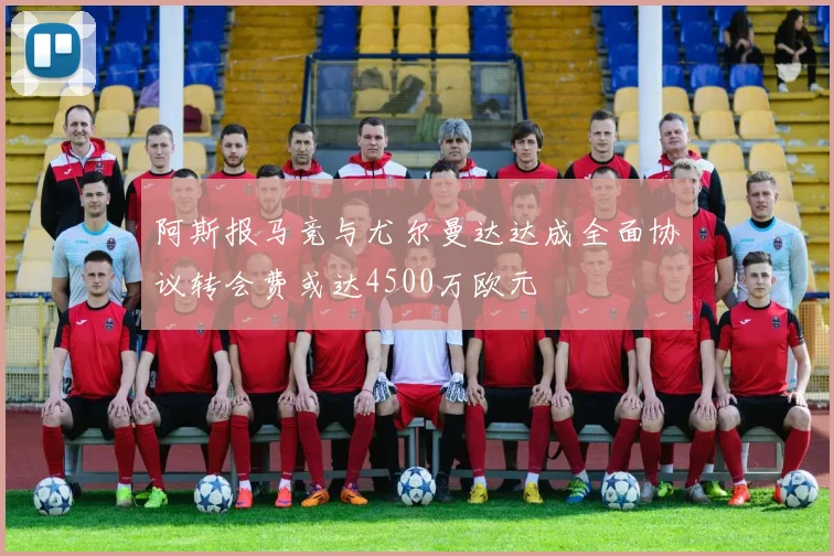 阿斯报马竞与尤尔曼达达成全面协议转会费或达4500万欧元