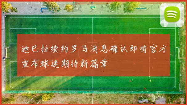迪巴拉续约罗马消息确认即将官方宣布球迷期待新篇章