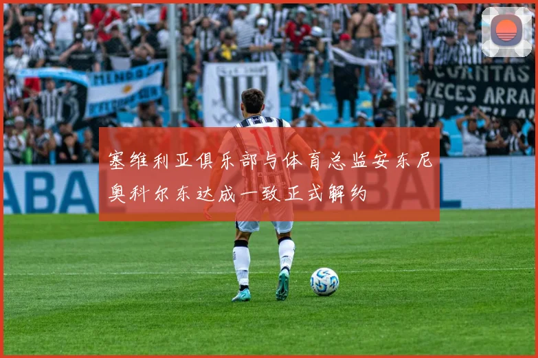 塞维利亚俱乐部与体育总监安东尼奥科尔东达成一致正式解约