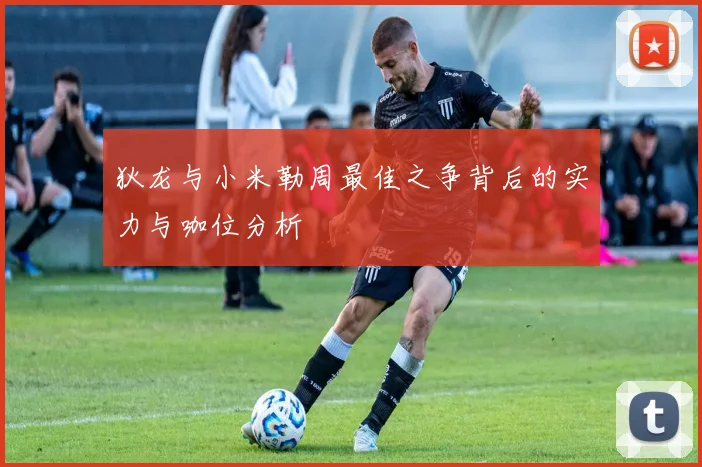 狄龙与小米勒周最佳之争背后的实力与咖位分析