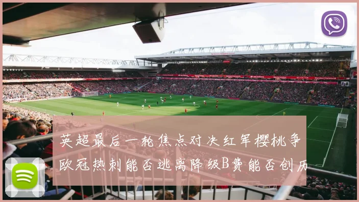 英超最后一轮焦点对决红军樱桃争欧冠热刺能否逃离降级B费能否创历史新高
