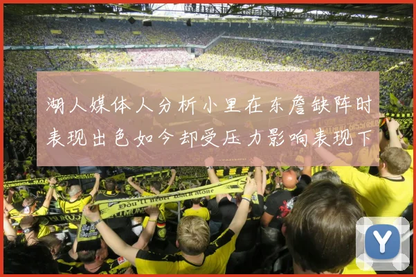 湖人媒体人分析小里在东詹缺阵时表现出色如今却受压力影响表现下滑