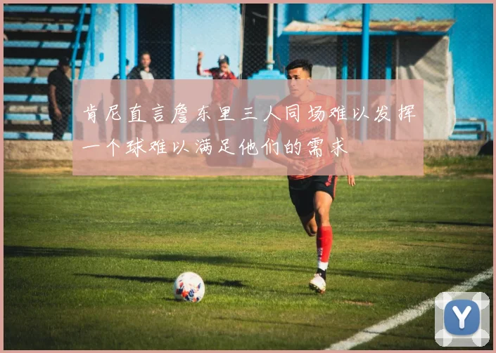 肯尼直言詹东里三人同场难以发挥一个球难以满足他们的需求