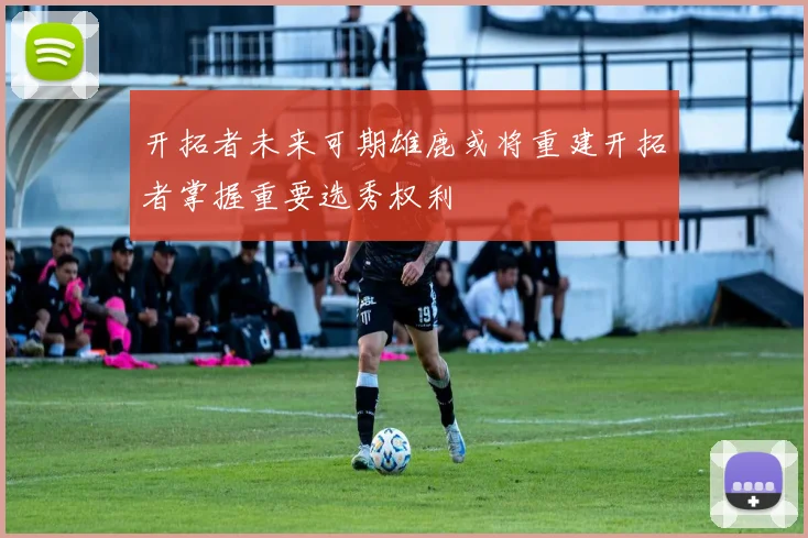 开拓者未来可期雄鹿或将重建开拓者掌握重要选秀权利