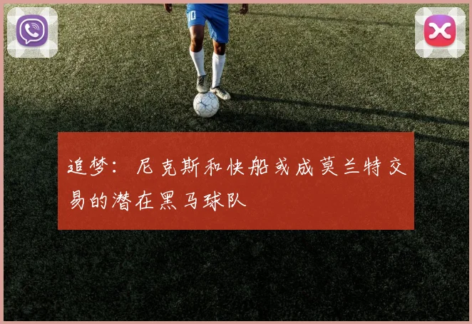 追梦：尼克斯和快船或成莫兰特交易的潜在黑马球队