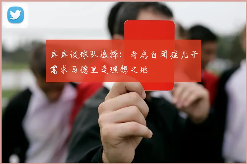 库库谈球队选择：考虑自闭症儿子需求马德里是理想之地