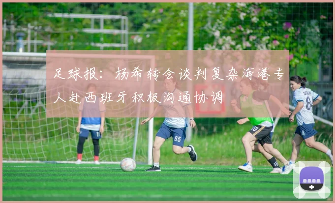 足球报：杨希转会谈判复杂海港专人赴西班牙积极沟通协调