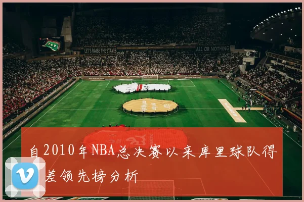 自2010年NBA总决赛以来库里球队得分差领先榜分析