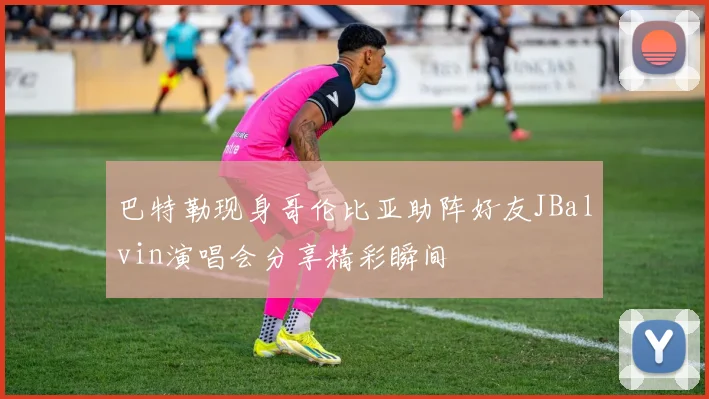 巴特勒现身哥伦比亚助阵好友JBalvin演唱会分享精彩瞬间