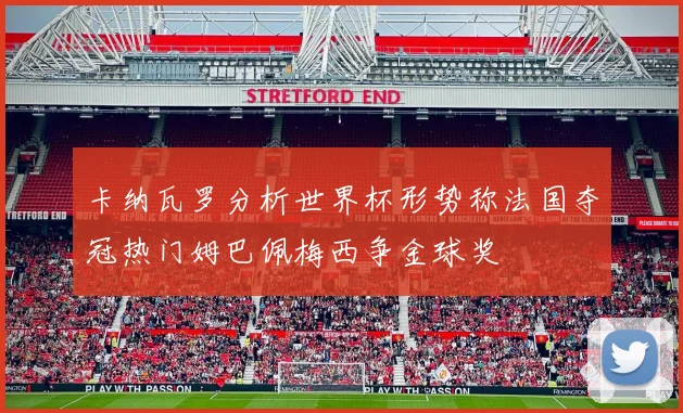 卡纳瓦罗分析世界杯形势称法国夺冠热门姆巴佩梅西争金球奖