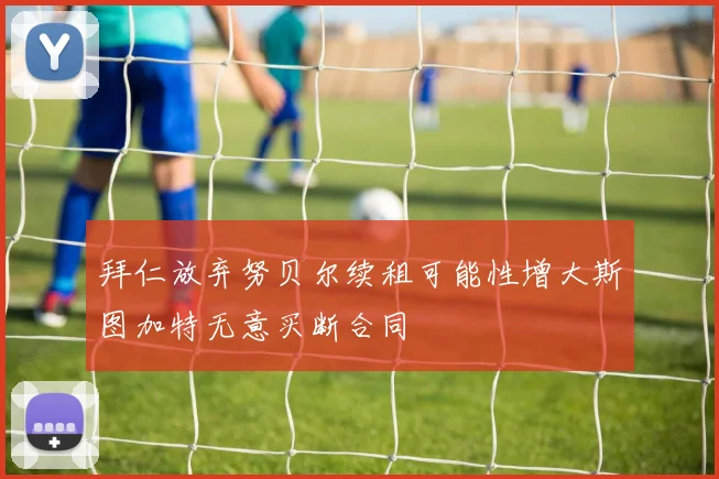 拜仁放弃努贝尔续租可能性增大斯图加特无意买断合同