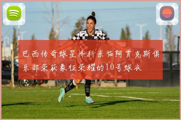 巴西传奇球星济科亲临阿贾克斯俱乐部荣获象征荣耀的10号球衣