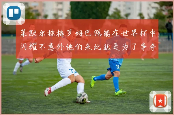 莱默尔称梅罗姆巴佩能在世界杯中闪耀不意外他们来此就是为了争夺最佳球员