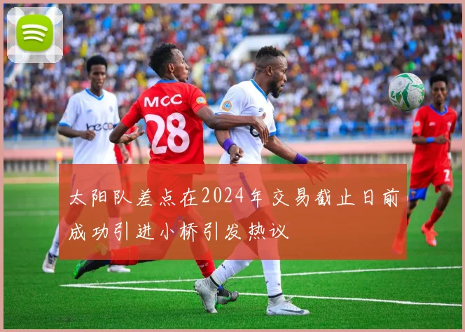 太阳队差点在2024年交易截止日前成功引进小桥引发热议