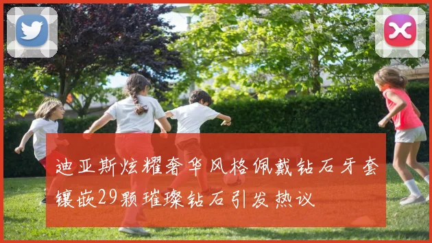 迪亚斯炫耀奢华风格佩戴钻石牙套镶嵌29颗璀璨钻石引发热议