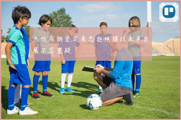 杰伦布朗坚定表态拒绝摆烂未来发展不容置疑