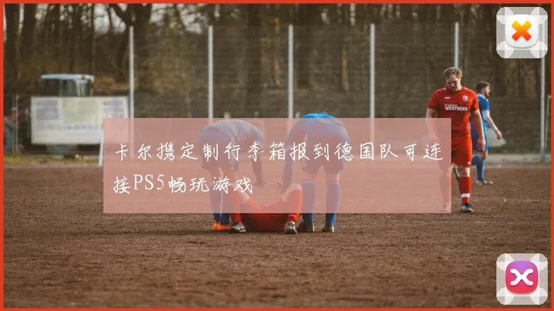 卡尔携定制行李箱报到德国队可连接PS5畅玩游戏