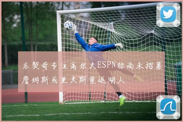 东契奇专注高尔夫ESPN称尚未招募詹姆斯或里夫斯重返湖人