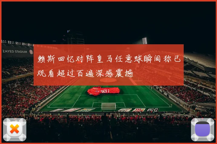 赖斯回忆对阵皇马任意球瞬间称已观看超过百遍深感震撼
