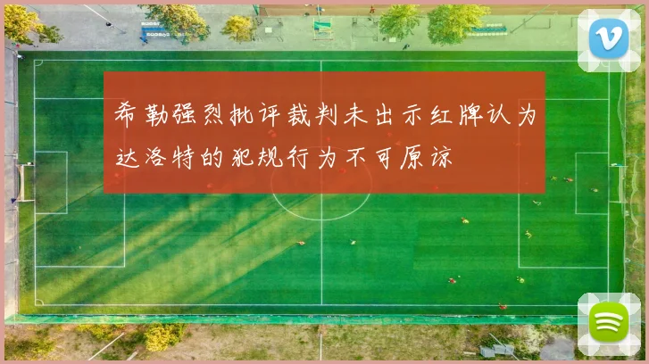 希勒强烈批评裁判未出示红牌认为达洛特的犯规行为不可原谅