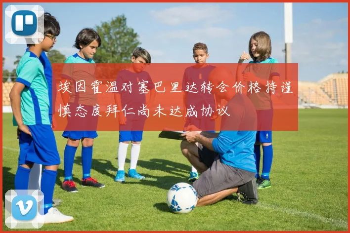 埃因霍温对塞巴里达转会价格持谨慎态度拜仁尚未达成协议