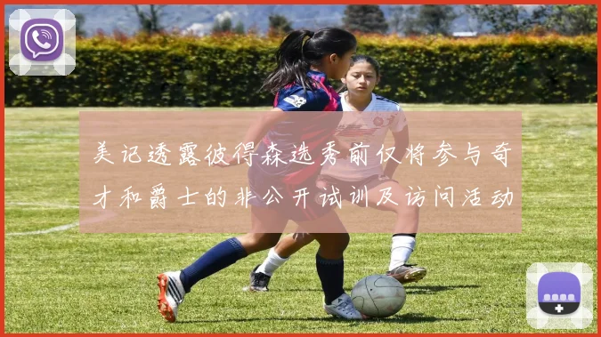 美记透露彼得森选秀前仅将参与奇才和爵士的非公开试训及访问活动