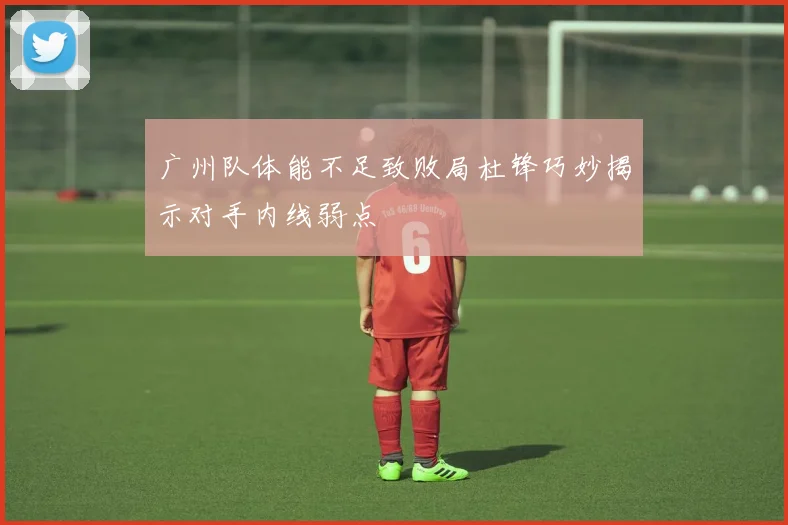 广州队体能不足致败局杜锋巧妙揭示对手内线弱点