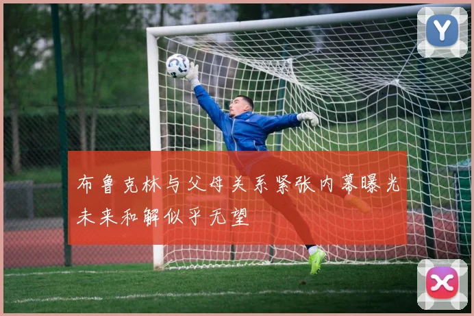 布鲁克林与父母关系紧张内幕曝光未来和解似乎无望