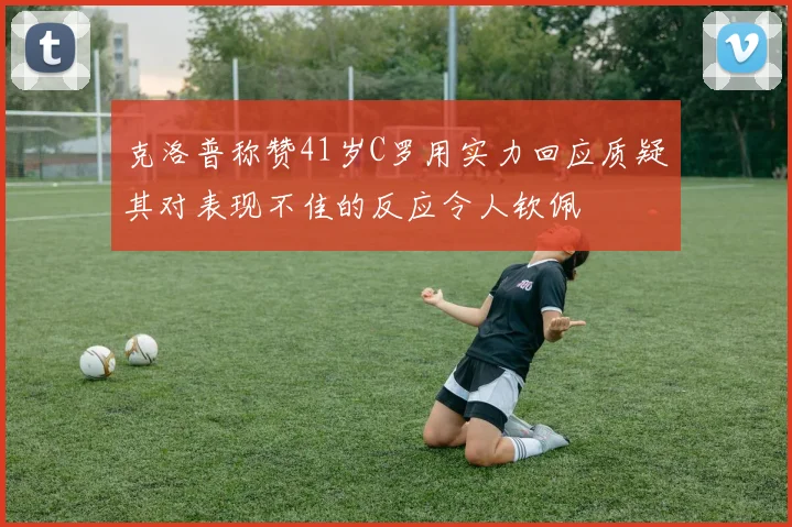克洛普称赞41岁C罗用实力回应质疑其对表现不佳的反应令人钦佩