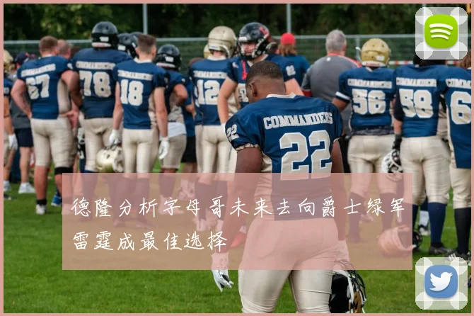 德隆分析字母哥未来去向爵士绿军雷霆成最佳选择