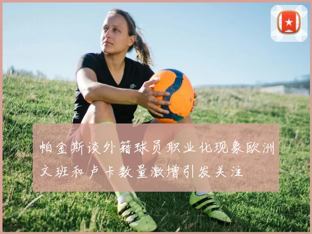 帕金斯谈外籍球员职业化现象欧洲文班和卢卡数量激增引发关注